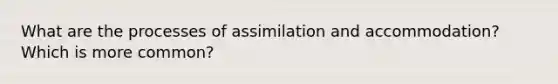 What are the processes of assimilation and accommodation? Which is more common?