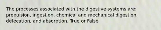 The processes associated with the digestive systems are: propulsion, ingestion, chemical and mechanical digestion, defecation, and absorption. True or False