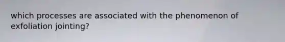 which processes are associated with the phenomenon of exfoliation jointing?