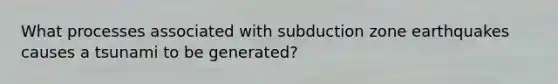 What processes associated with subduction zone earthquakes causes a tsunami to be generated?