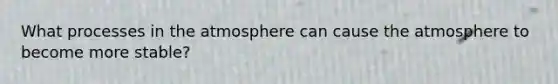 What processes in the atmosphere can cause the atmosphere to become more stable?