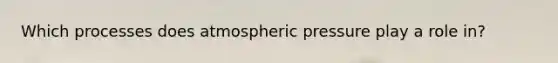 Which processes does atmospheric pressure play a role in?