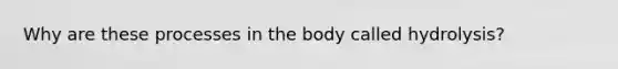 Why are these processes in the body called hydrolysis?