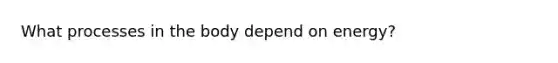 What processes in the body depend on energy?