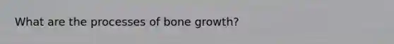 What are the processes of <a href='https://www.questionai.com/knowledge/ki4t7AlC39-bone-growth' class='anchor-knowledge'>bone growth</a>?