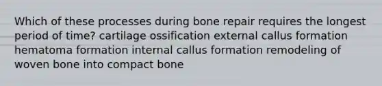 Which of these processes during bone repair requires the longest period of time? cartilage ossification external callus formation hematoma formation internal callus formation remodeling of woven bone into compact bone