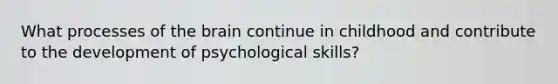 What processes of the brain continue in childhood and contribute to the development of psychological skills?