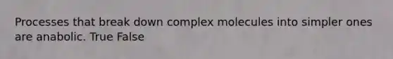 Processes that break down complex molecules into simpler ones are anabolic. True False