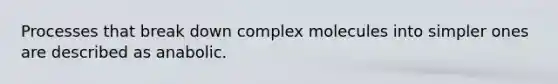 Processes that break down complex molecules into simpler ones are described as anabolic.
