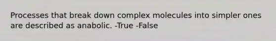 Processes that break down complex molecules into simpler ones are described as anabolic. -True -False