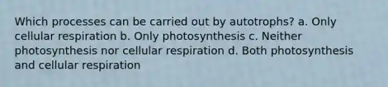 Which processes can be carried out by autotrophs? a. Only cellular respiration b. Only photosynthesis c. Neither photosynthesis nor cellular respiration d. Both photosynthesis and cellular respiration