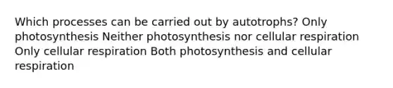 Which processes can be carried out by autotrophs? Only photosynthesis Neither photosynthesis nor cellular respiration Only cellular respiration Both photosynthesis and cellular respiration