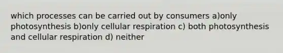 which processes can be carried out by consumers a)only photosynthesis b)only cellular respiration c) both photosynthesis and cellular respiration d) neither