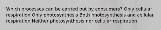 Which processes can be carried out by consumers? Only <a href='https://www.questionai.com/knowledge/k1IqNYBAJw-cellular-respiration' class='anchor-knowledge'>cellular respiration</a> Only photosynthesis Both photosynthesis and cellular respiration Neither photosynthesis nor cellular respiration