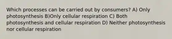 Which processes can be carried out by consumers? A) Only photosynthesis B)Only cellular respiration C) Both photosynthesis and cellular respiration D) Neither photosynthesis nor cellular respiration