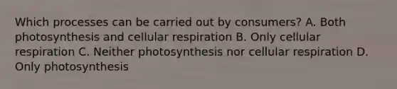 Which processes can be carried out by consumers? A. Both photosynthesis and cellular respiration B. Only cellular respiration C. Neither photosynthesis nor cellular respiration D. Only photosynthesis