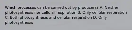 Which processes can be carried out by producers? A. Neither photosynthesis nor cellular respiration B. Only cellular respiration C. Both photosynthesis and cellular respiration D. Only photosynthesis