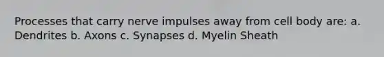 Processes that carry nerve impulses away from cell body are: a. Dendrites b. Axons c. Synapses d. Myelin Sheath