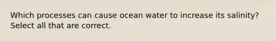 Which processes can cause ocean water to increase its salinity? Select all that are correct.