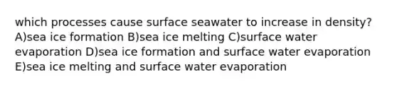 which processes cause surface seawater to increase in density? A)sea ice formation B)sea ice melting C)surface water evaporation D)sea ice formation and surface water evaporation E)sea ice melting and surface water evaporation