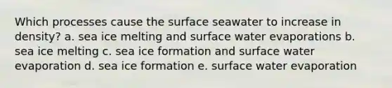 Which processes cause the surface seawater to increase in density? a. sea ice melting and surface water evaporations b. sea ice melting c. sea ice formation and surface water evaporation d. sea ice formation e. surface water evaporation