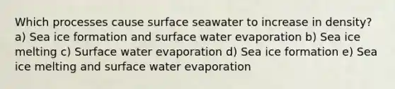 Which processes cause surface seawater to increase in density? a) Sea ice formation and surface water evaporation b) Sea ice melting c) Surface water evaporation d) Sea ice formation e) Sea ice melting and surface water evaporation