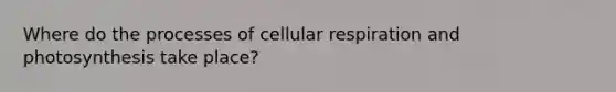 Where do the processes of cellular respiration and photosynthesis take place?