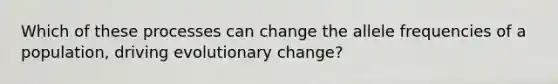 Which of these processes can change the allele frequencies of a population, driving evolutionary change?