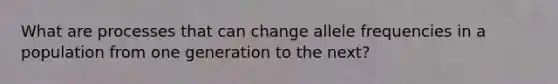 What are processes that can change allele frequencies in a population from one generation to the next?