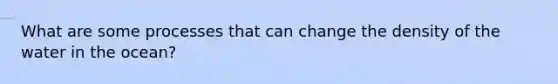 What are some processes that can change the density of the water in the ocean?