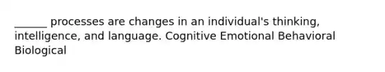 ______ processes are changes in an individual's thinking, intelligence, and language. Cognitive Emotional Behavioral Biological