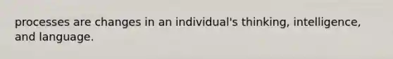 processes are changes in an individual's thinking, intelligence, and language.