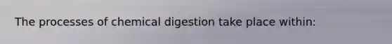 The processes of chemical digestion take place within: