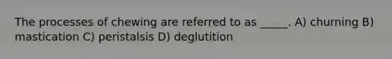 The processes of chewing are referred to as _____. A) churning B) mastication C) peristalsis D) deglutition