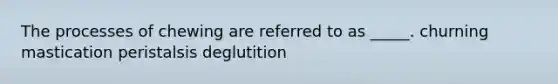 The processes of chewing are referred to as _____. churning mastication peristalsis deglutition