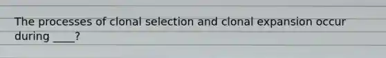 The processes of clonal selection and clonal expansion occur during ____?