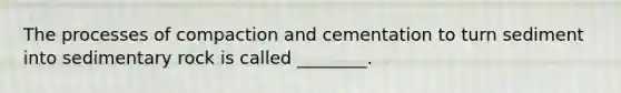 The processes of compaction and cementation to turn sediment into sedimentary rock is called ________.