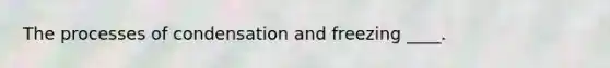 The processes of condensation and freezing ____.