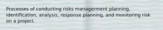 Processes of conducting risks managerment planning, identification, analysis, response planning, and monitoring risk on a project.