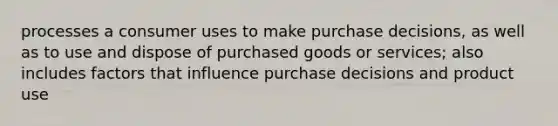 processes a consumer uses to make purchase decisions, as well as to use and dispose of purchased goods or services; also includes factors that influence purchase decisions and product use