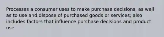 Processes a consumer uses to make purchase decisions, as well as to use and dispose of purchased goods or services; also includes factors that influence purchase decisions and product use