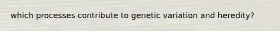 which processes contribute to genetic variation and heredity?