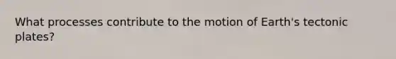 What processes contribute to the motion of Earth's tectonic plates?
