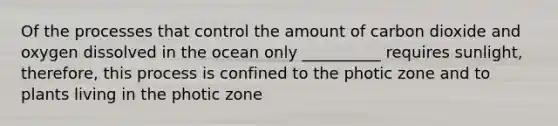 Of the processes that control the amount of carbon dioxide and oxygen dissolved in the ocean only __________ requires sunlight, therefore, this process is confined to the photic zone and to plants living in the photic zone