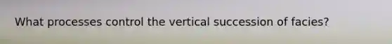 What processes control the vertical succession of facies?