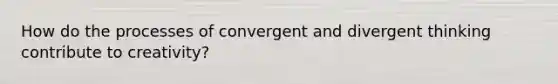 How do the processes of convergent and divergent thinking contribute to creativity?