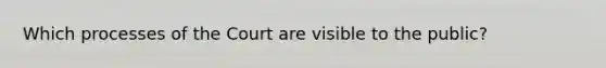 Which processes of the Court are visible to the public?