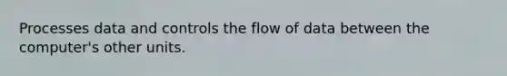 Processes data and controls the flow of data between the computer's other units.