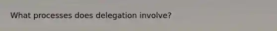 What processes does delegation involve?