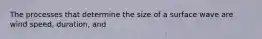 The processes that determine the size of a surface wave are wind speed, duration, and